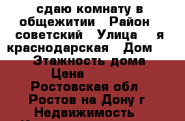 сдаю комнату в общежитии › Район ­ советский › Улица ­ 2я краснодарская › Дом ­ 68/1 › Этажность дома ­ 5 › Цена ­ 6 000 - Ростовская обл., Ростов-на-Дону г. Недвижимость » Квартиры аренда   . Ростовская обл.,Ростов-на-Дону г.